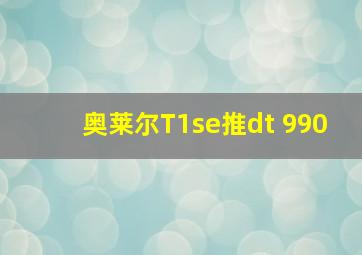 奥莱尔T1se推dt 990